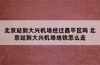 北京站到大兴机场经过昌平区吗 北京站到大兴机场地铁怎么走